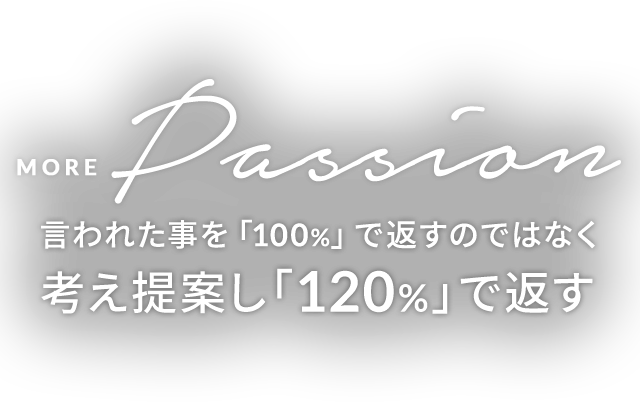 MORE PASSION 言われた事を「100%」で返すのではなく 考え提案し「120%」で返す