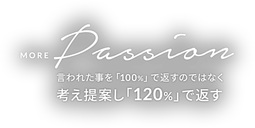 MORE PASSION 言われた事を「100%」で返すのではなく 考え提案し「120%」で返す